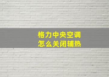 格力中央空调 怎么关闭辅热